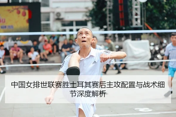 中国女排世联赛胜土耳其赛后主攻配置与战术细节深度解析